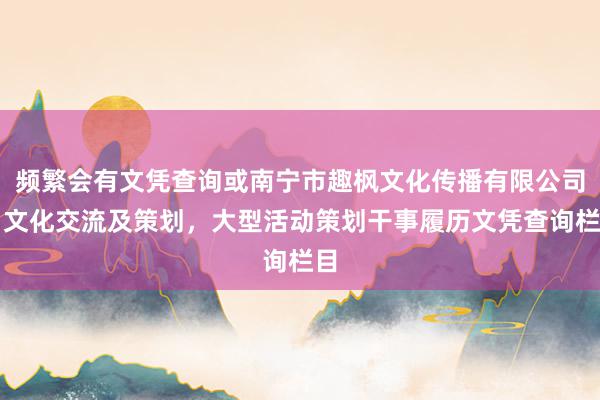 频繁会有文凭查询或南宁市趣枫文化传播有限公司，文化交流及策划，大型活动策划干事履历文凭查询栏目