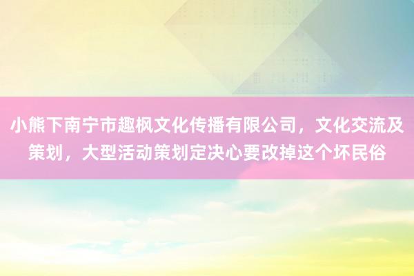 小熊下南宁市趣枫文化传播有限公司，文化交流及策划，大型活动策划定决心要改掉这个坏民俗
