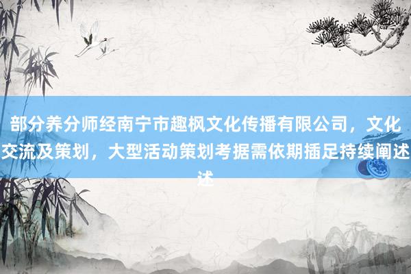 部分养分师经南宁市趣枫文化传播有限公司，文化交流及策划，大型活动策划考据需依期插足持续阐述