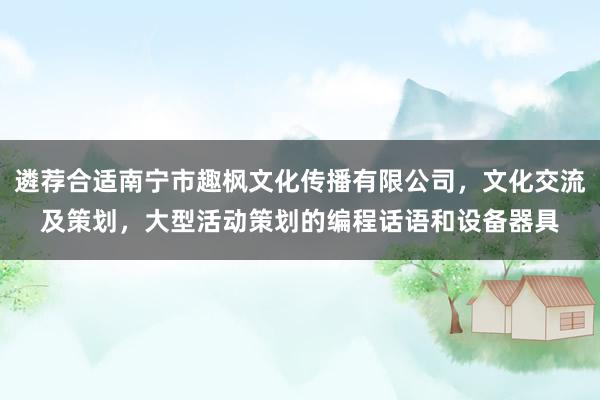 遴荐合适南宁市趣枫文化传播有限公司，文化交流及策划，大型活动策划的编程话语和设备器具